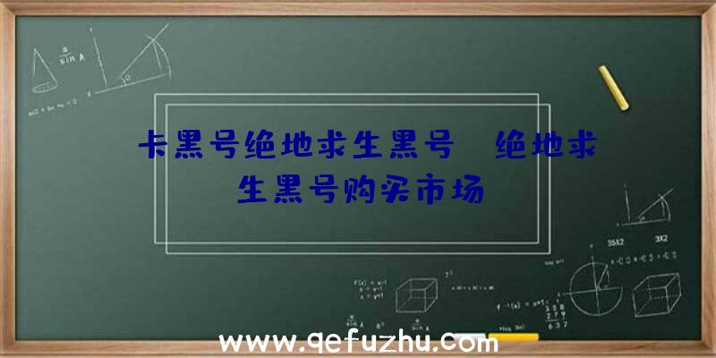 「卡黑号绝地求生黑号」|绝地求生黑号购买市场